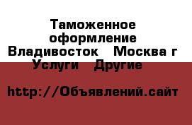 Таможенное оформление Владивосток - Москва г. Услуги » Другие   